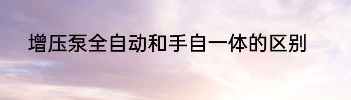 增压泵全自动和手自一体的区别
