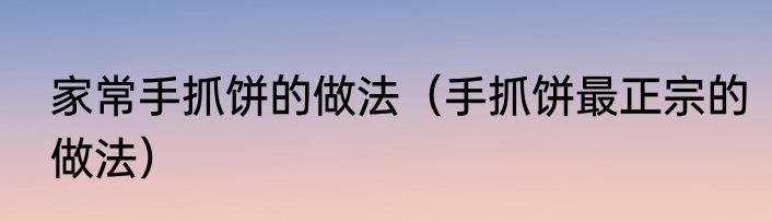 家常手抓饼的做法（手抓饼最正宗的做法）