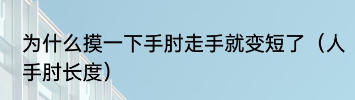 为什么摸一下手肘走手就变短了（人手肘长度）