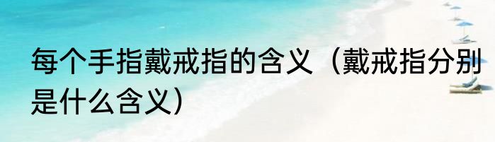 每个手指戴戒指的含义（戴戒指分别是什么含义）