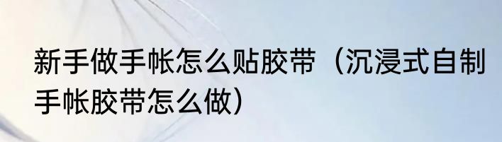 新手做手帐怎么贴胶带（沉浸式自制手帐胶带怎么做）