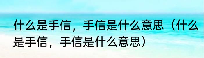 什么是手信，手信是什么意思（什么是手信，手信是什么意思）