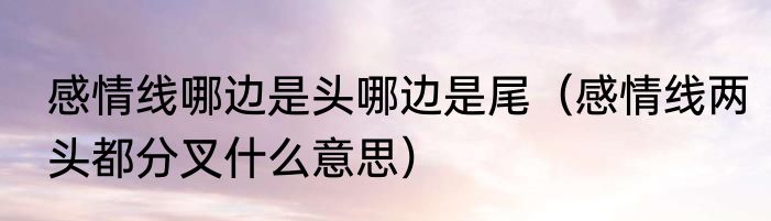 感情线哪边是头哪边是尾（感情线两头都分叉什么意思）