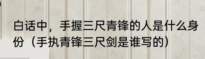 白话中，手握三尺青锋的人是什么身份（手执青锋三尺剑是谁写的）