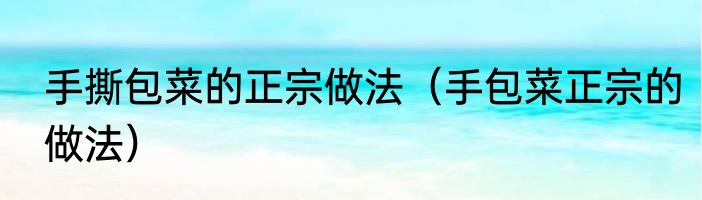 手撕包菜的正宗做法（手包菜正宗的做法）