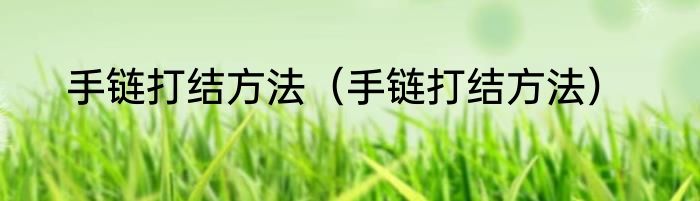 手链打结方法（手链打结方法）