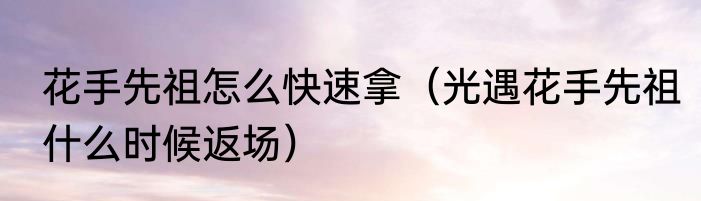 花手先祖怎么快速拿（光遇花手先祖什么时候返场）