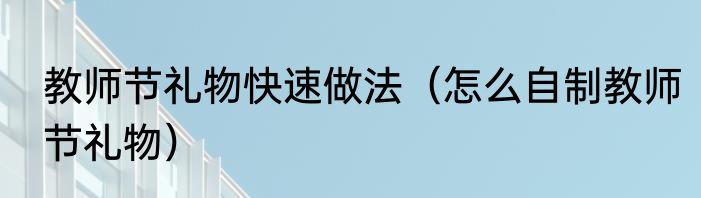 教师节礼物快速做法（怎么自制教师节礼物）