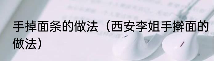 手掉面条的做法（西安李姐手擀面的做法）