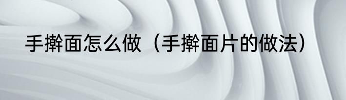 手擀面怎么做（手擀面片的做法）