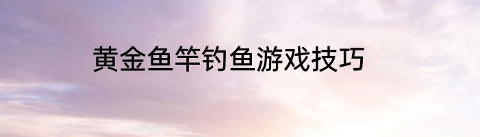 黄金鱼竿钓鱼游戏技巧