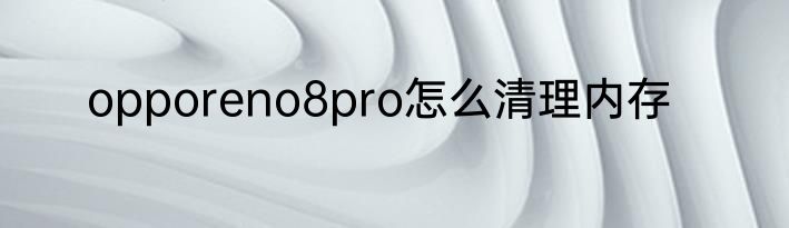opporeno8pro怎么清理内存