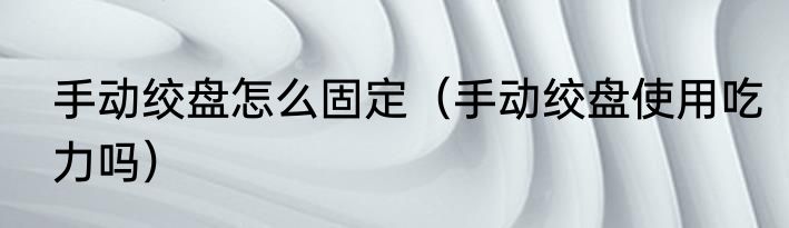 手动绞盘怎么固定（手动绞盘使用吃力吗）