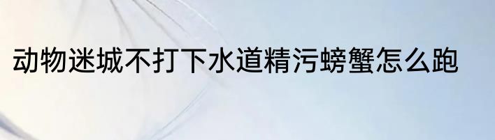 动物迷城不打下水道精污螃蟹怎么跑