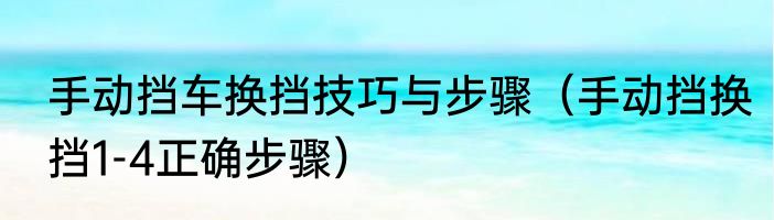 手动挡车换挡技巧与步骤（手动挡换挡1-4正确步骤）