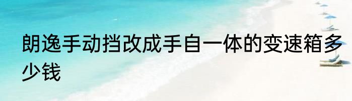 朗逸手动挡改成手自一体的变速箱多少钱