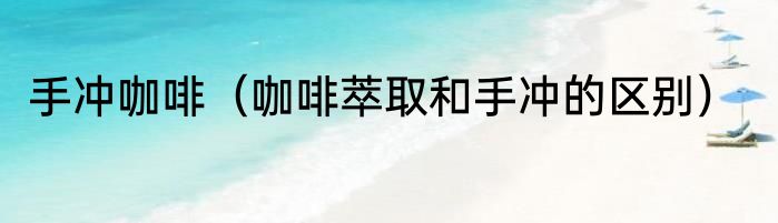 手冲咖啡（咖啡萃取和手冲的区别）
