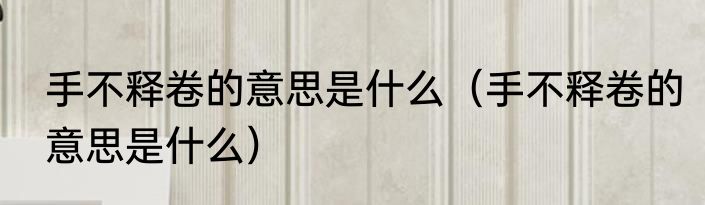 手不释卷的意思是什么（手不释卷的意思是什么）