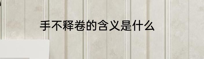 手不释卷的含义是什么