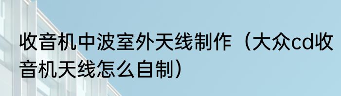 收音机中波室外天线制作（大众cd收音机天线怎么自制）