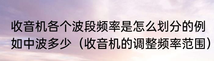 收音机各个波段频率是怎么划分的例如中波多少（收音机的调整频率范围）