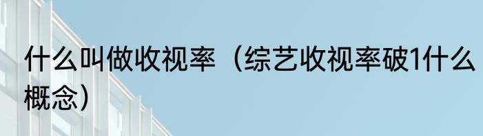什么叫做收视率（综艺收视率破1什么概念）
