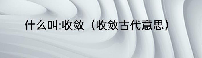什么叫:收敛（收敛古代意思）