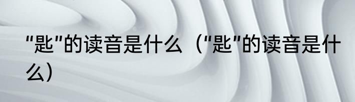 “匙”的读音是什么（“匙”的读音是什么）