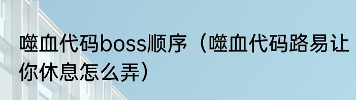 噬血代码boss顺序（噬血代码路易让你休息怎么弄）