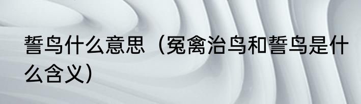 誓鸟什么意思（冤禽治鸟和誓鸟是什么含义）