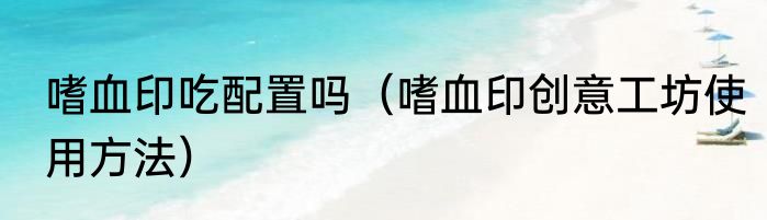 嗜血印吃配置吗（嗜血印创意工坊使用方法）