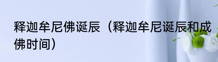 释迦牟尼佛诞辰（释迦牟尼诞辰和成佛时间）