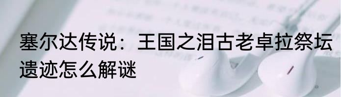 塞尔达传说：王国之泪古老卓拉祭坛遗迹怎么解谜