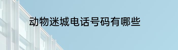 动物迷城电话号码有哪些