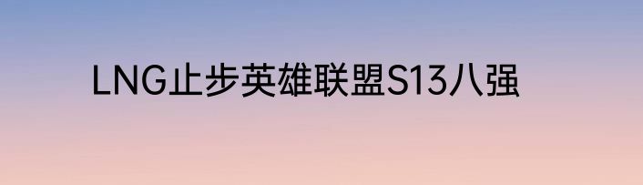 LNG止步英雄联盟S13八强