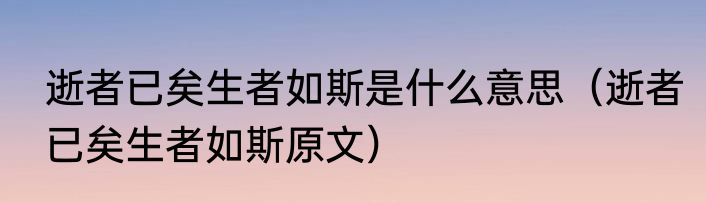 逝者已矣生者如斯是什么意思（逝者已矣生者如斯原文）