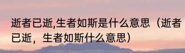 逝者已逝,生者如斯是什么意思（逝者已逝，生者如斯什么意思）