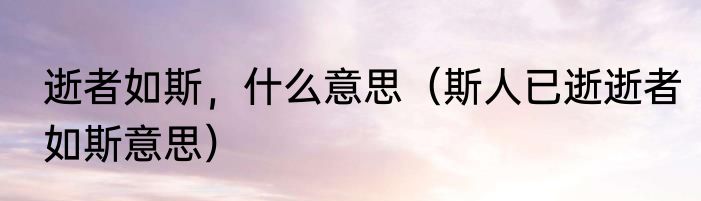 逝者如斯，什么意思（斯人已逝逝者如斯意思）