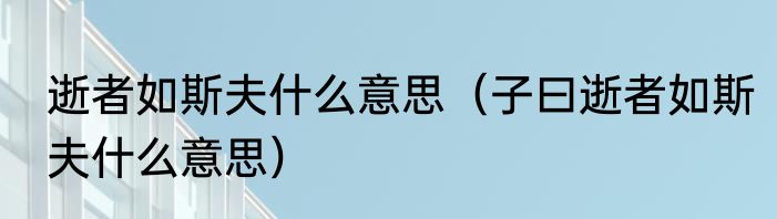 逝者如斯夫什么意思（子曰逝者如斯夫什么意思）