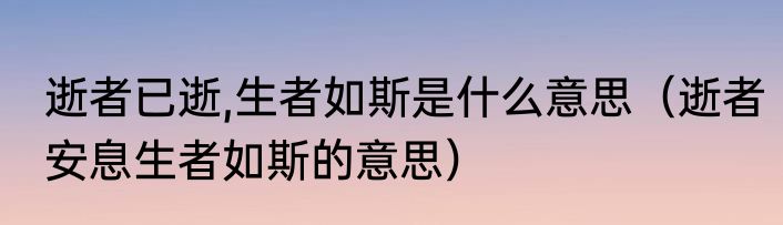 逝者已逝,生者如斯是什么意思（逝者安息生者如斯的意思）