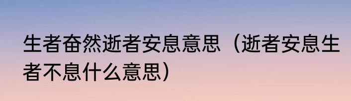 生者奋然逝者安息意思（逝者安息生者不息什么意思）