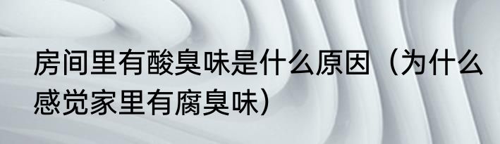 房间里有酸臭味是什么原因（为什么感觉家里有腐臭味）
