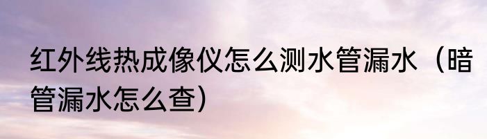 红外线热成像仪怎么测水管漏水（暗管漏水怎么查）