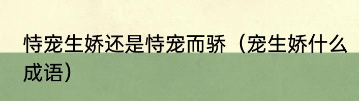恃宠生娇还是恃宠而骄（宠生娇什么成语）
