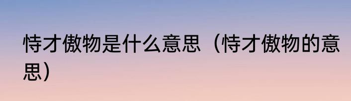 恃才傲物是什么意思（恃才傲物的意思）