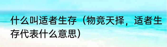 什么叫适者生存（物竞天择，适者生存代表什么意思）