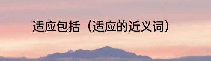 适应包括（适应的近义词）