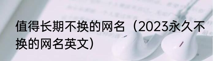 值得长期不换的网名（2023永久不换的网名英文）