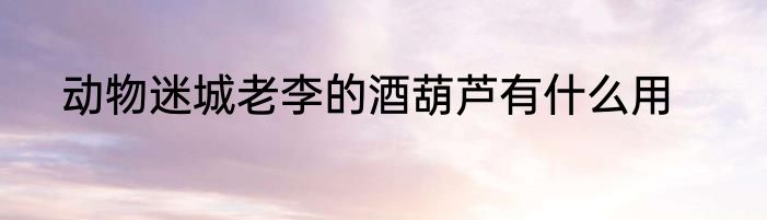 动物迷城老李的酒葫芦有什么用