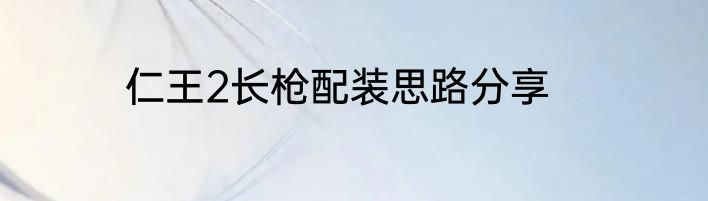 仁王2长枪配装思路分享